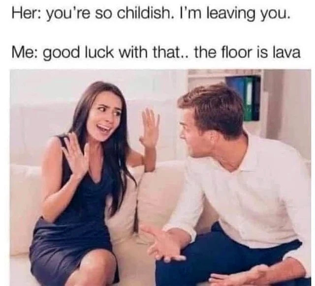 Her: You're so childish. I'm leaving you. Me: good luck with that.. the floor is lava.