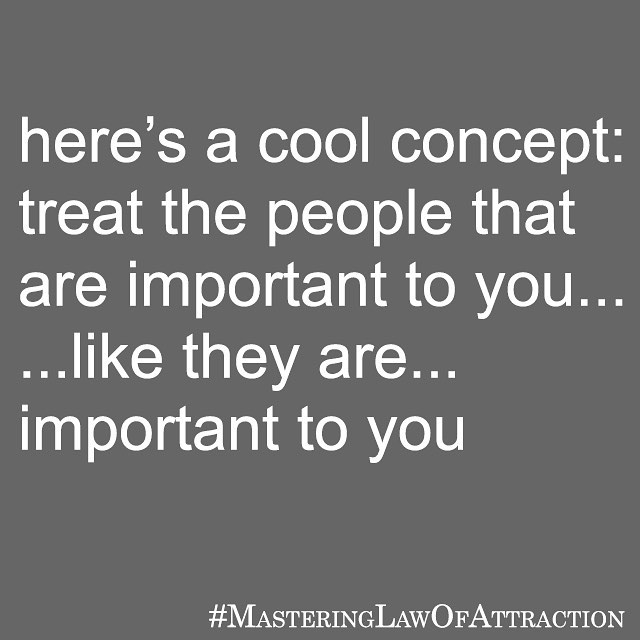 Here's a cool concept: Treat the people that are important to you... ...like they are... important to you.