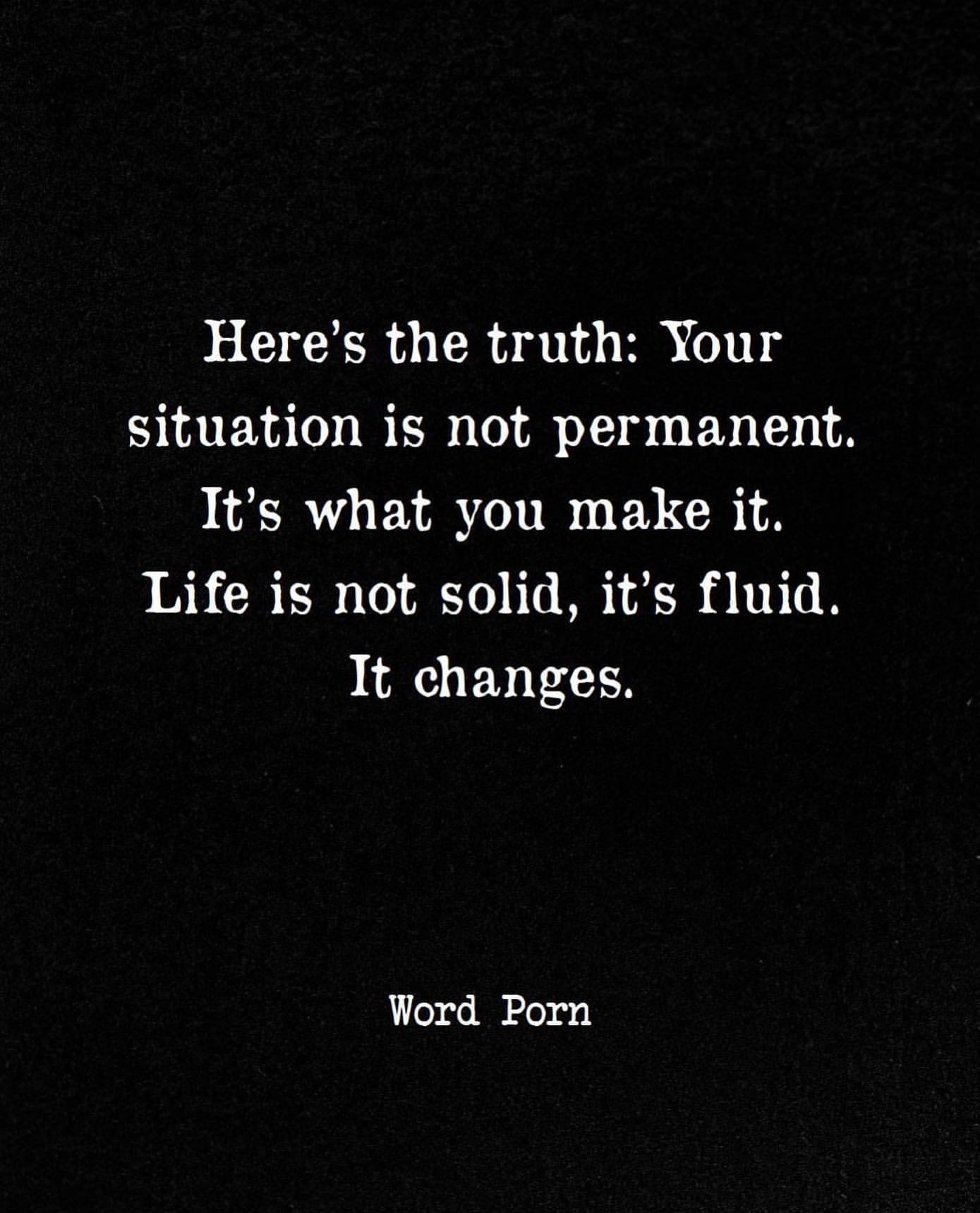 Here's the truth: Tour situation is not permanent. It's what you make it. Life is not solid, it's fluid. It changes.