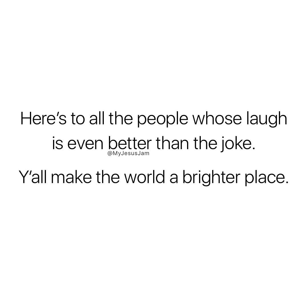 Here's to all the people whose laugh is even better than the joke.  Y'all make the world a brighter place.