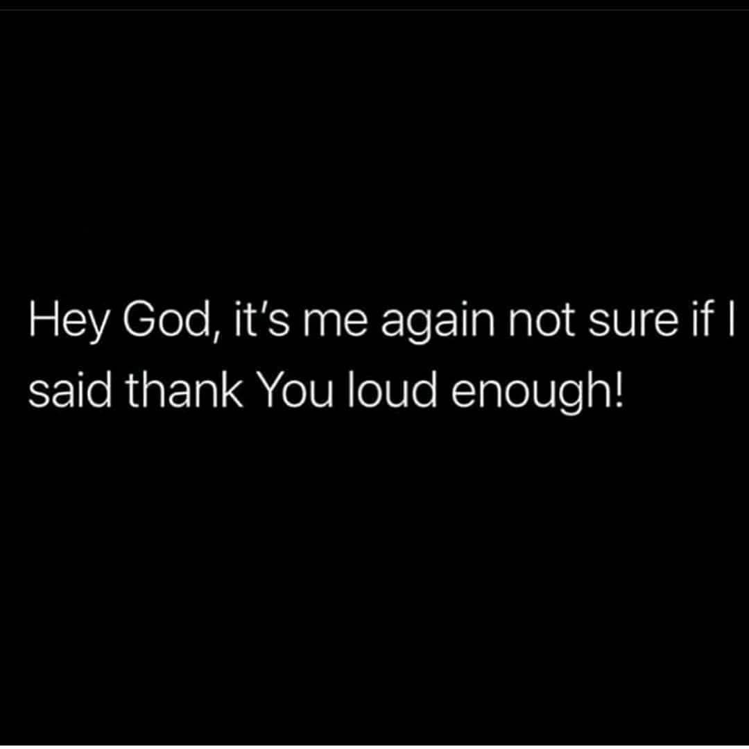 Hey God, it's me again not sure if I said thank you loud enough!