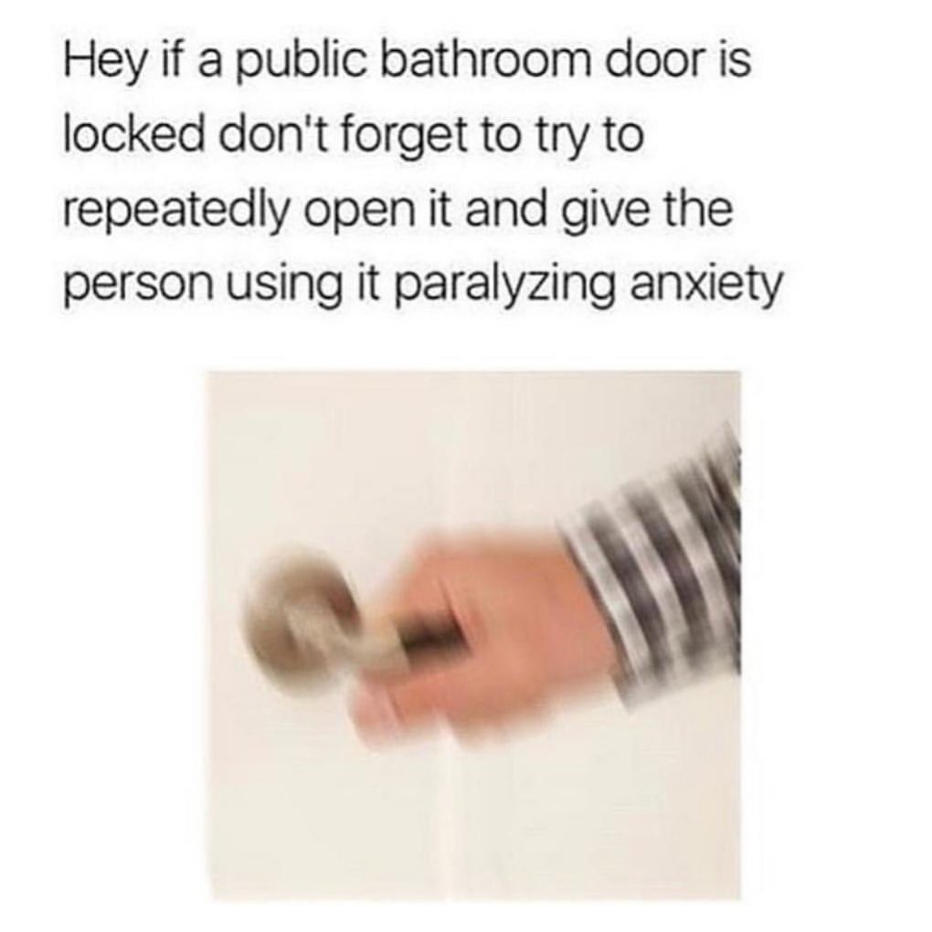 Hey if a public bathroom door is locked don't forget to try to repeatedly open it and give the person using it paralyzing anxiety.