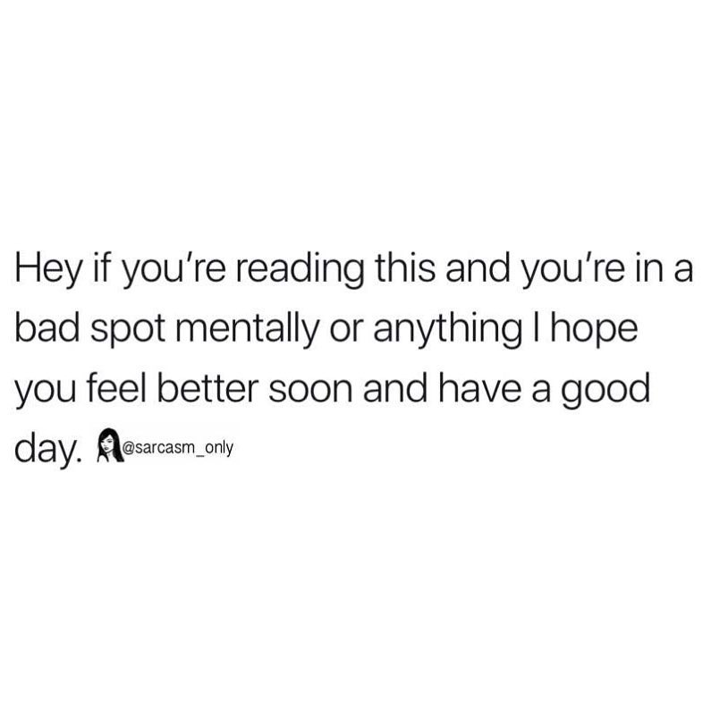 Hey if you're reading this and you're in a bad spot mentally or anything I hope you feel better soon and have a good day.