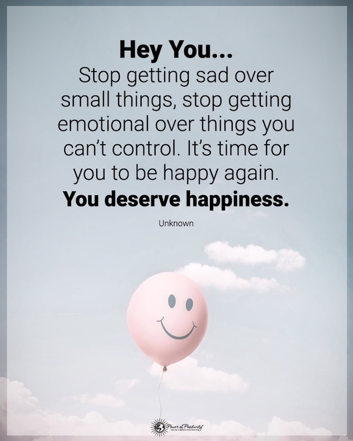 Hey you... Stop getting sad over small things, stop getting emotional over things you can't control. It's time for you to be happy again. You deserve happiness.