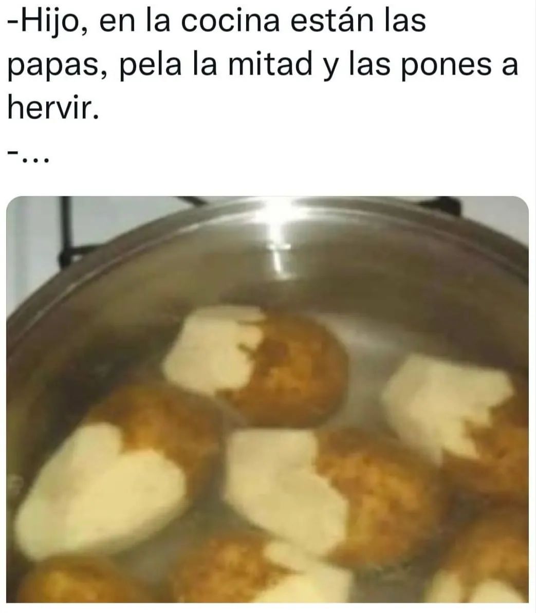 Hijo, en la cocina están las papas, pela la mitad y las pones a hervir.