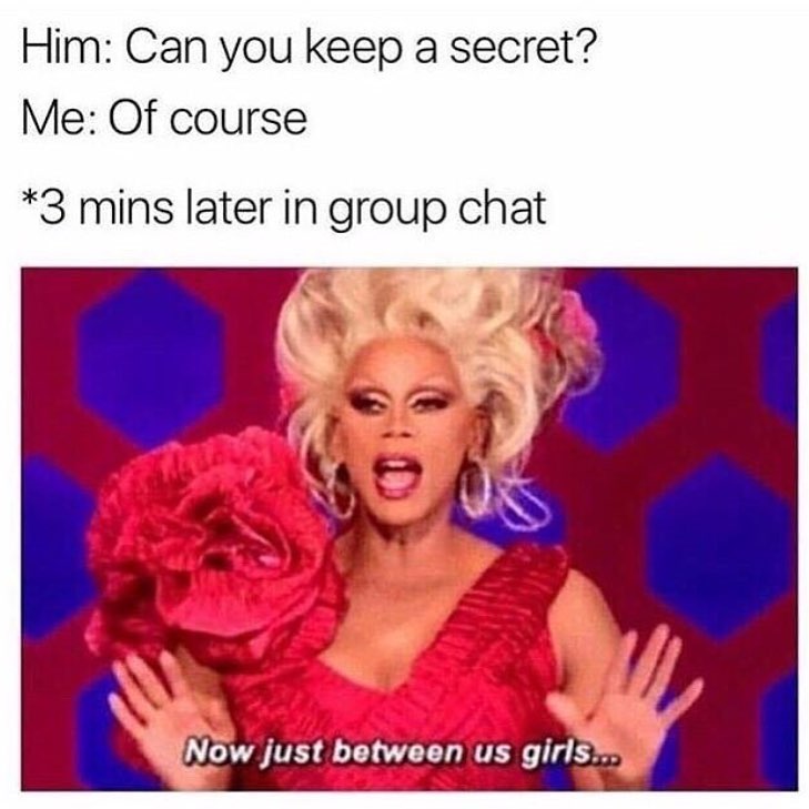 Him: Can you keep a secret? Me: Of course. *3 mins later in group chat. Now just between us girls...
