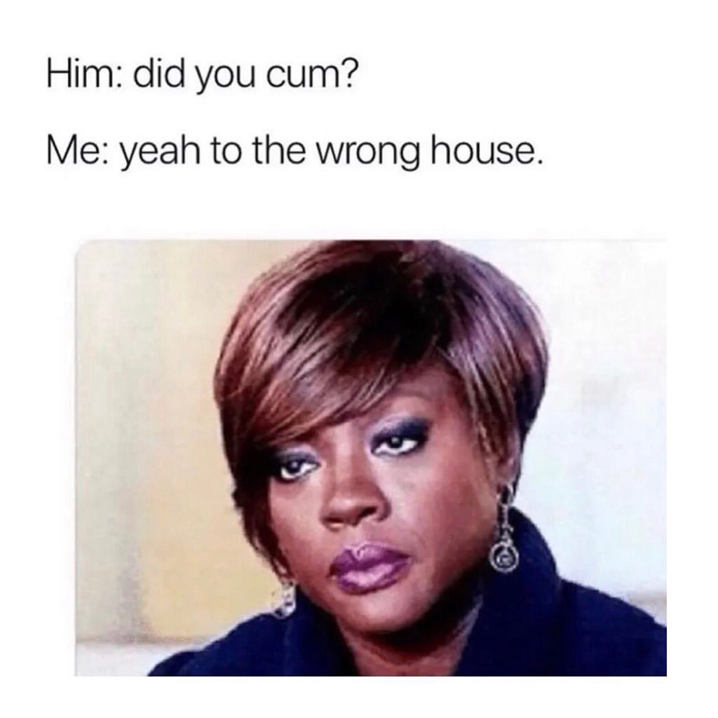 Him: Did you cum? Me: Yeah to the wrong house.