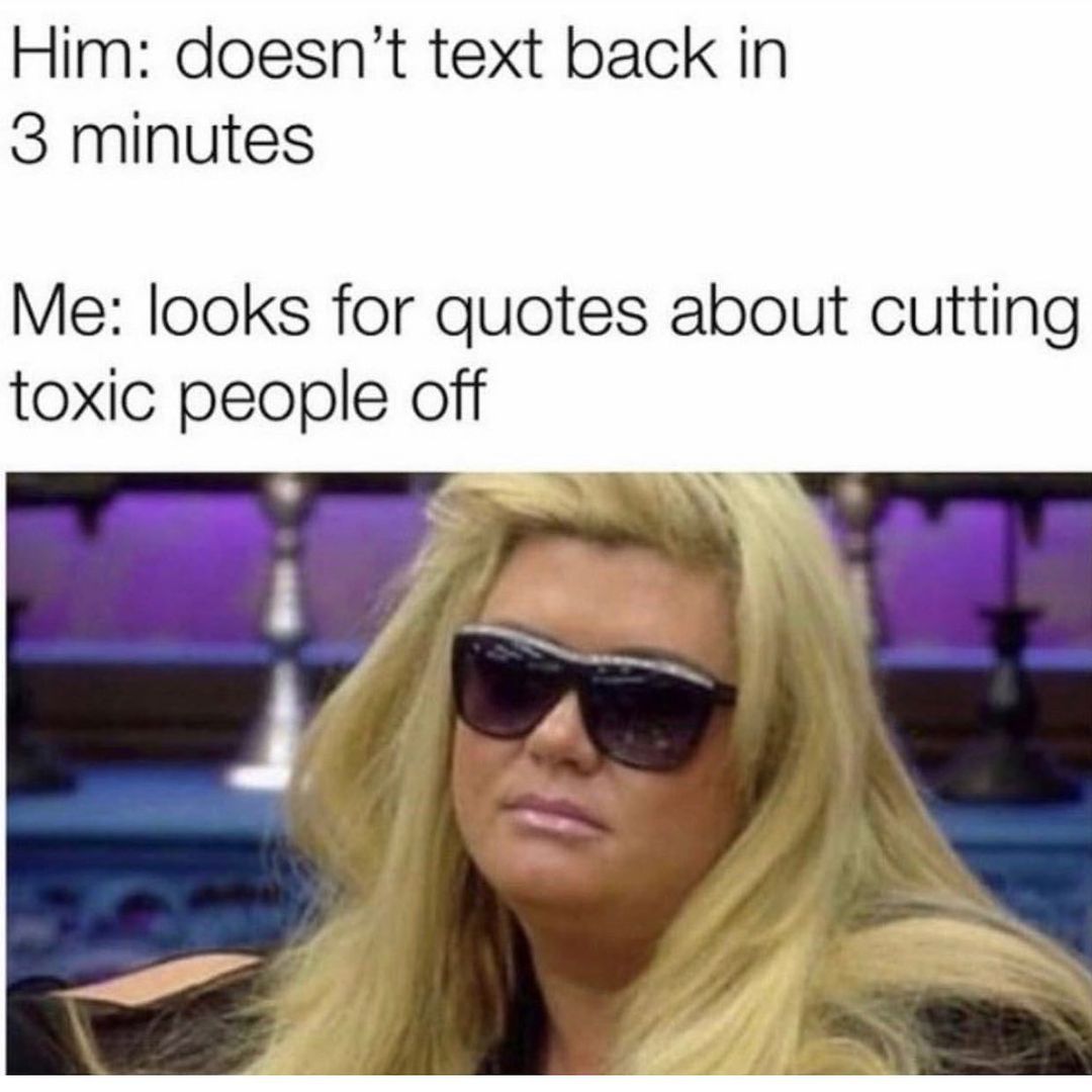 Him: doesn't text back in 3 minutes.  Me: looks for quotes about cutting toxic people off.