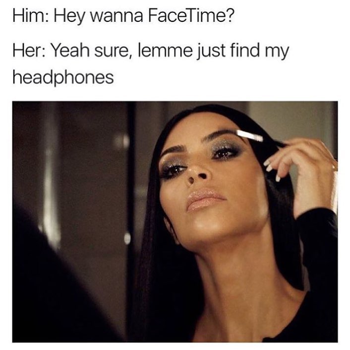 Him: Hey wanna FaceTime? Her: Yeah sure, lemme just find my headphones.