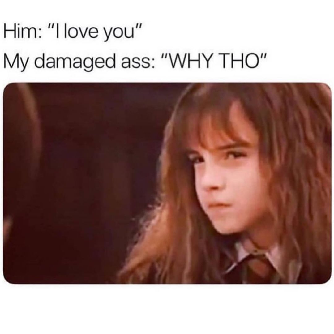 Him: "I love you" My damaged ass: "Why tho".
