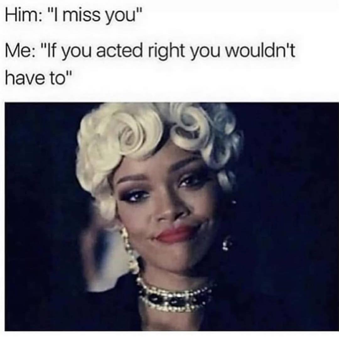 Him: "l miss you" Me: "If you acted right you wouldn't have to".
