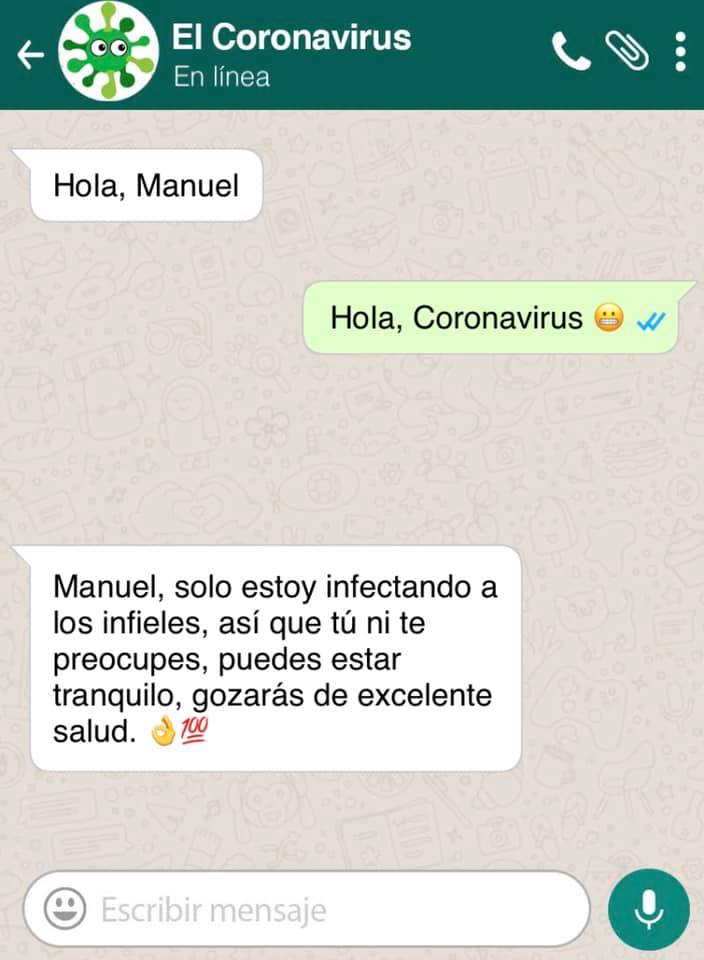 Hola, Manuel.  Hola, Coronavirus.  Manuel, solo estoy infectando a los infieles, así que tú ni te preocupes, puedes estar tranquilo, gozarás de excelente salud.