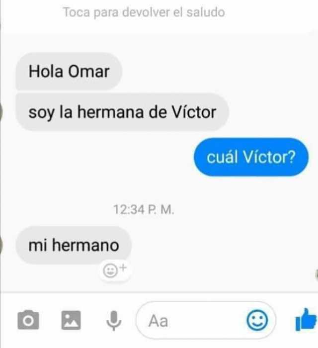 Hola Omar. Soy la hermana de Víctor.  ¿cuál Víctor?  Mi hermano.