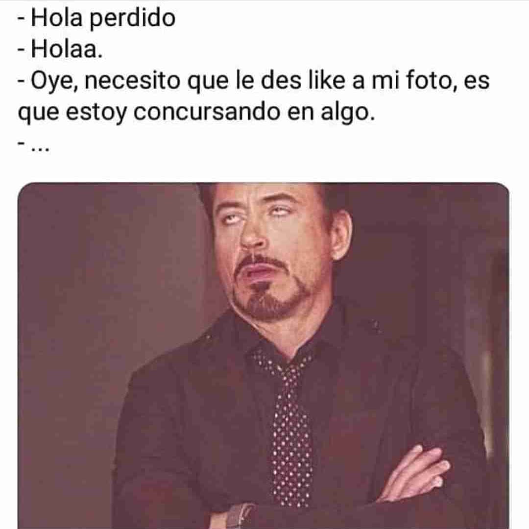 Hola perdido. Holaa. Oye, necesito que le des like a mi foto, es que estoy concursando en algo.