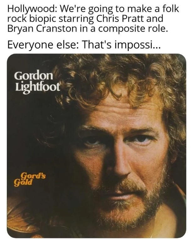 Hollywood: We're going to make a folk rock biopic starring Chris Pratt and Bryan Cranston in a composite role. Everyone else: That's impossi... Gordon Lighffoot.