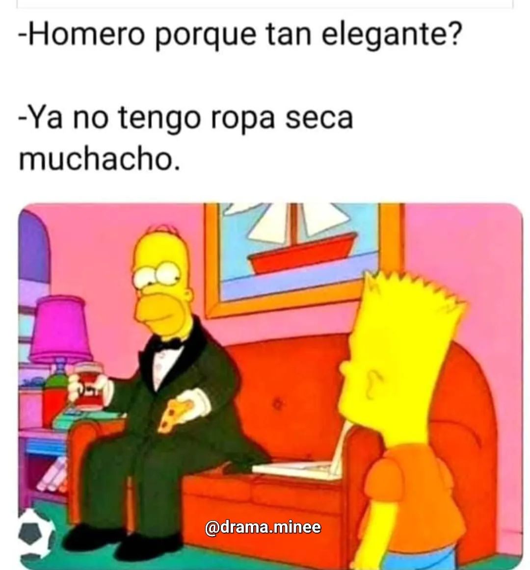 Homero porque tan elegante? Ya no tengo ropa seca muchacho.