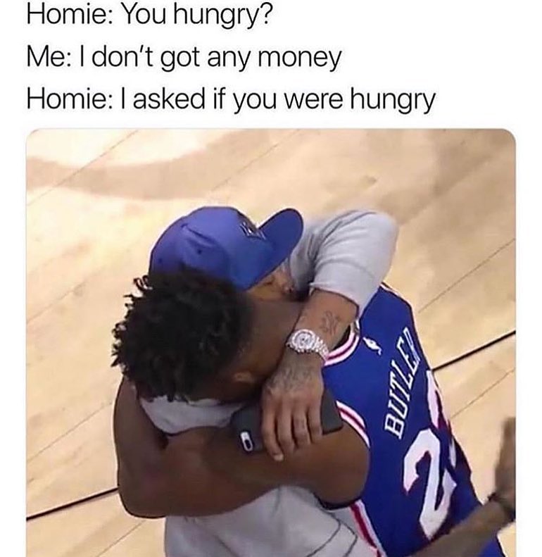 Homie: You hungry? Me: I don't got any money. Homie: I asked if you were hungry.