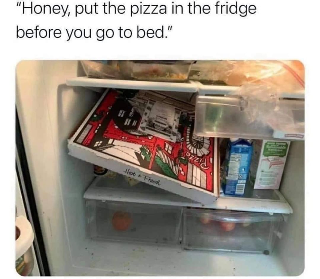 Honey, put the pizza in the fridge before you go to bed.