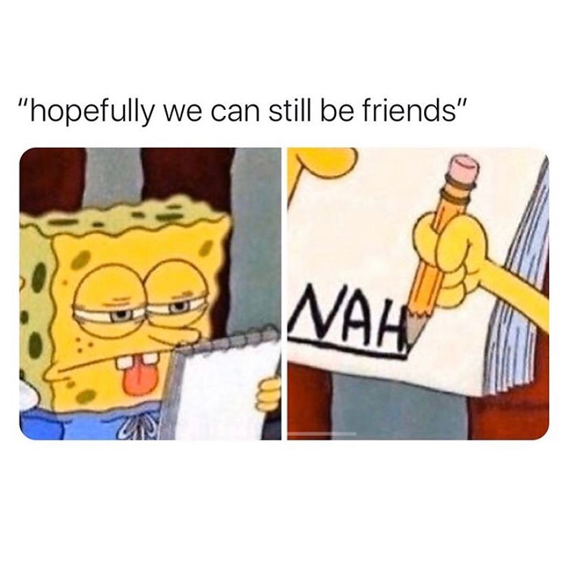 "Hopefully we can still be friends". Nah.