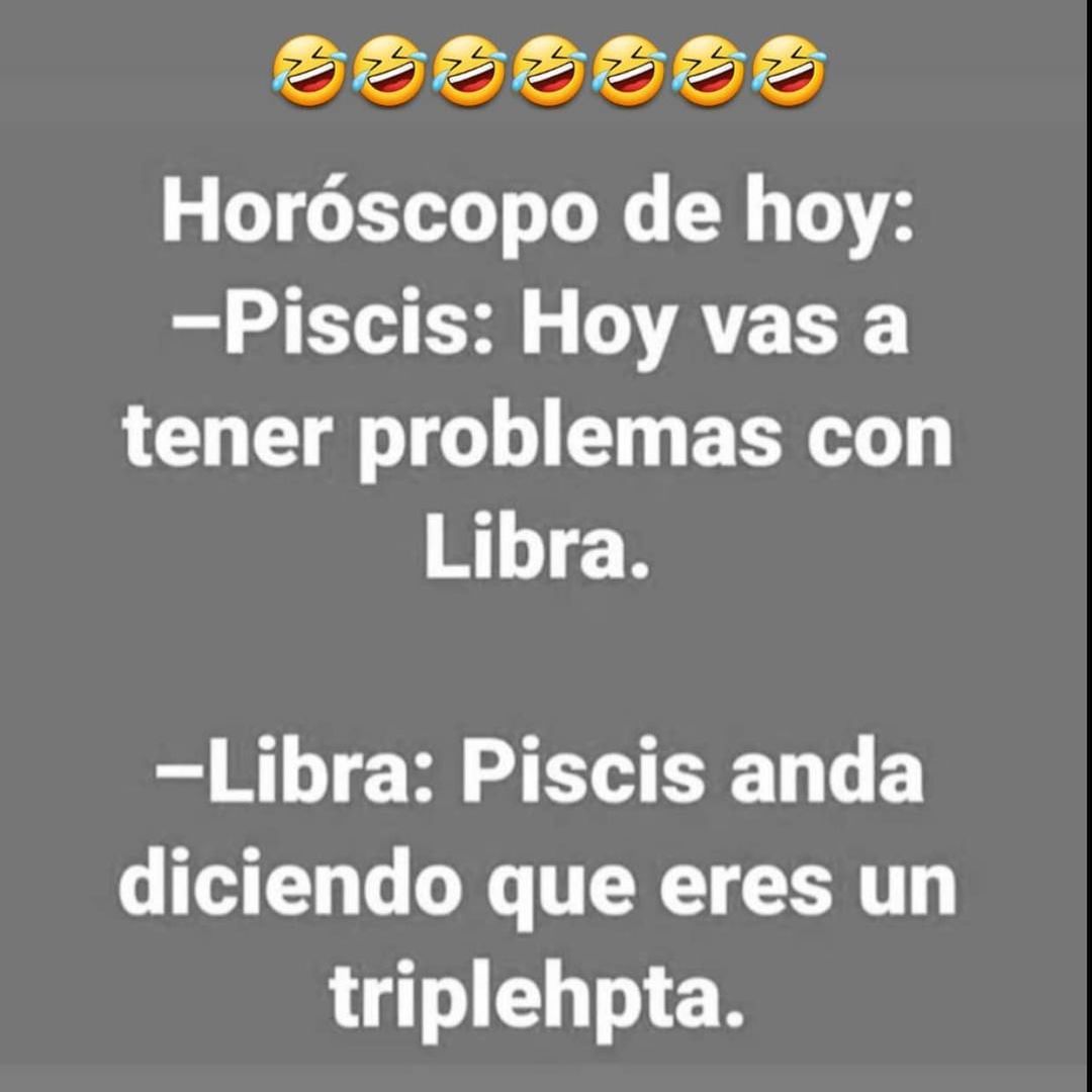 Horóscopo de hoy: Piscis: Hoy vas a tener problemas con Libra. Libra: Piscis anda diciendo que eres un triplehpta.