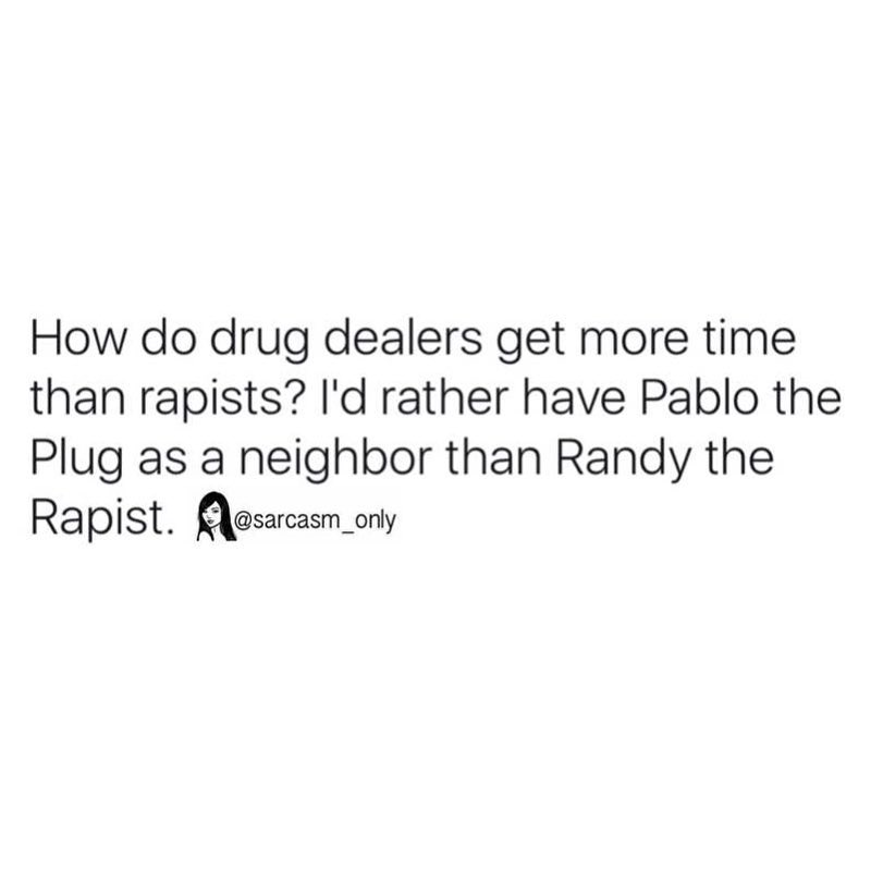 How do drug dealers get more time than rapists? I'd rather have Pablo the Plug as a neighbor than Randy the Rapist.