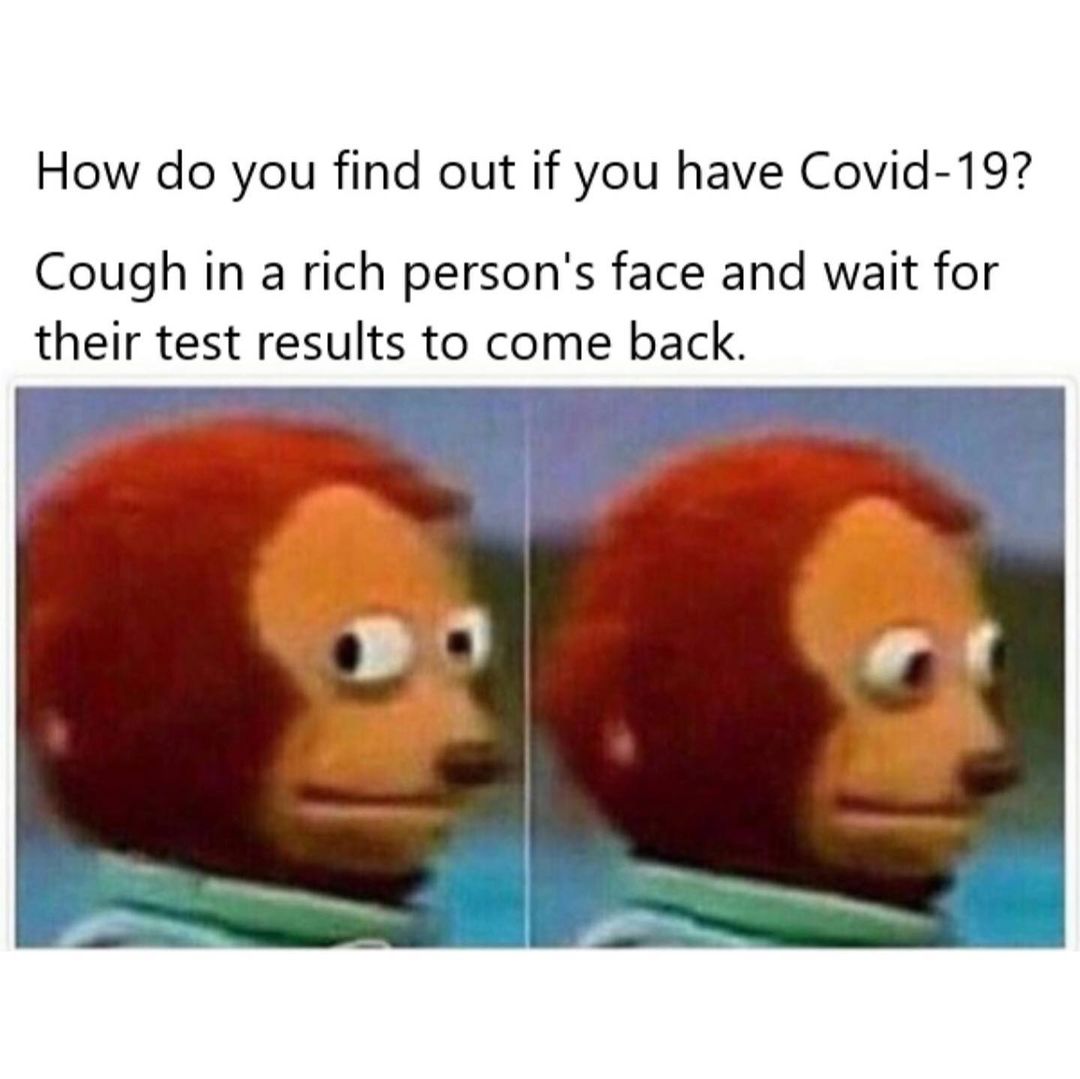 How do you find out if you have Covid-19? Cough in a rich person's face and wait for their test results to come back.