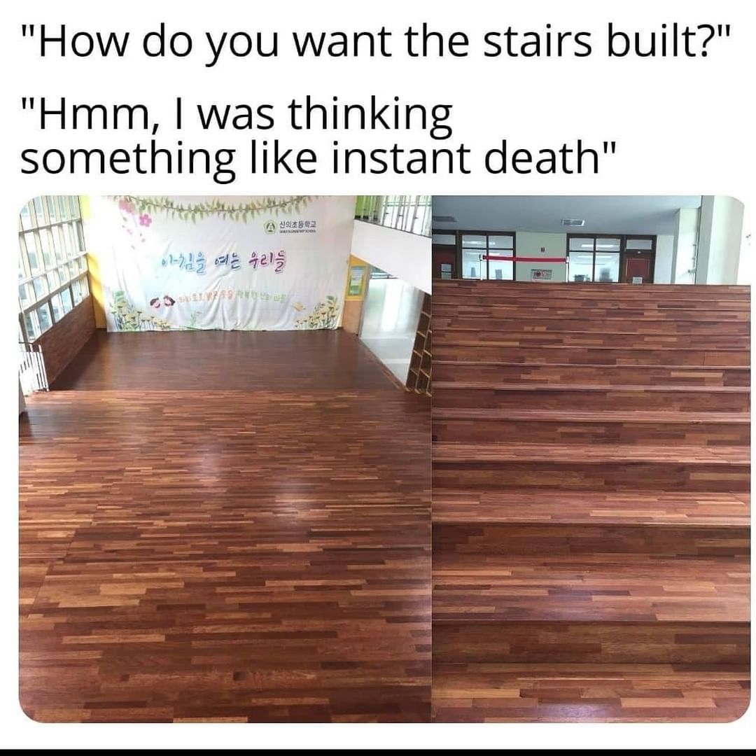"How do you want the stairs built?"  "Hmm, I was thinking something like instant death".