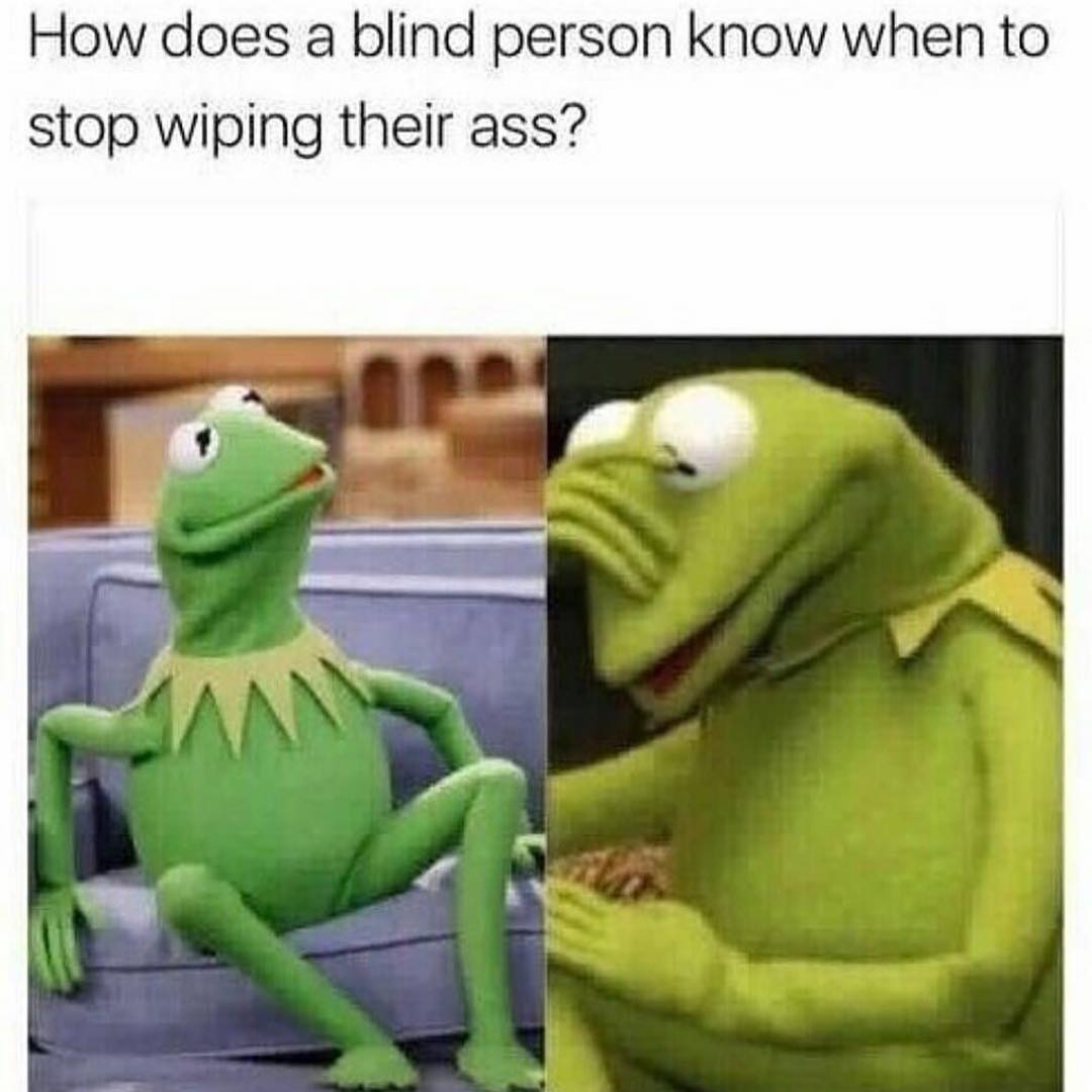How does a blind person know when to stop wiping their ass?
