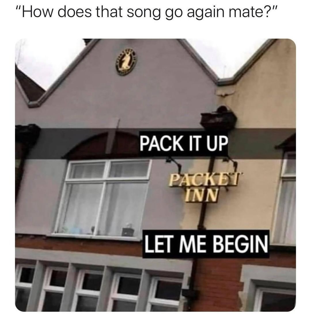 "How does that song go again mate?" Pack it up let me begin.
