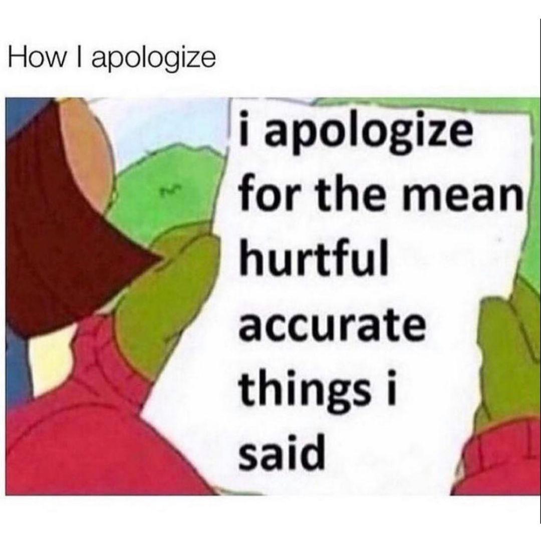 How I apologize.  I apologize for the mean hurtful accurate things I said.