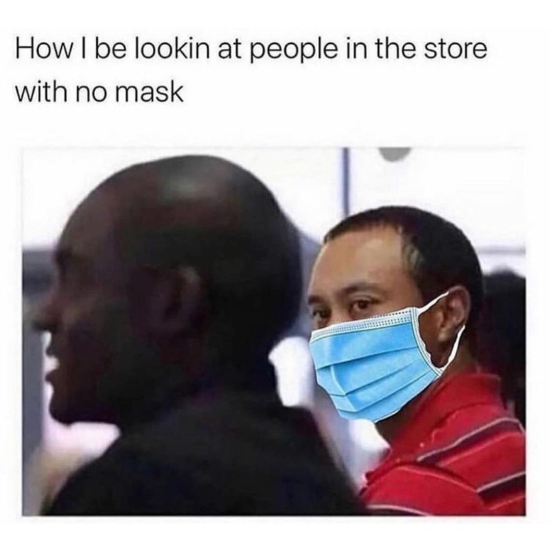 How I be lookin at people in the store with no mask.