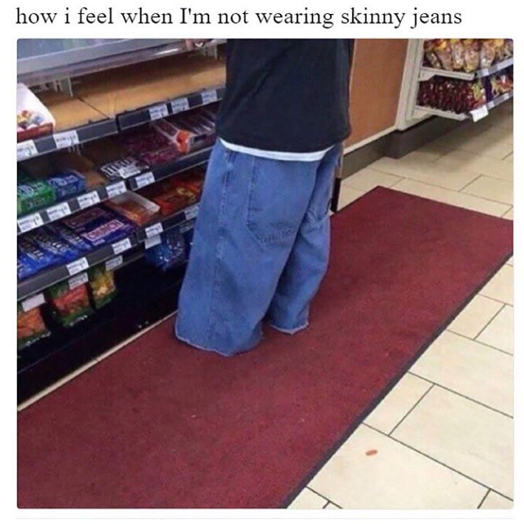 How I feel when I'm not wearing skinny jeans.