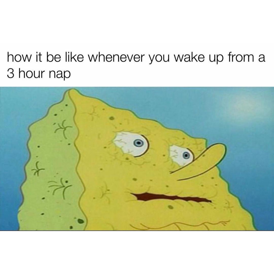 How it be like whenever you wake up from a 3 hour nap.