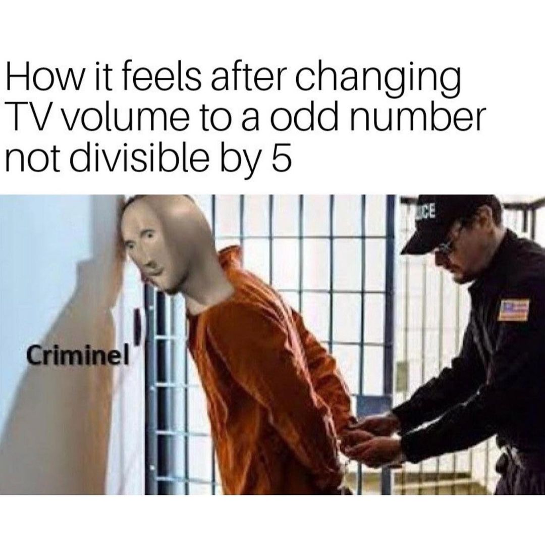 How it feels after changing TV volume to a odd number not divisible by 5. Criminel.