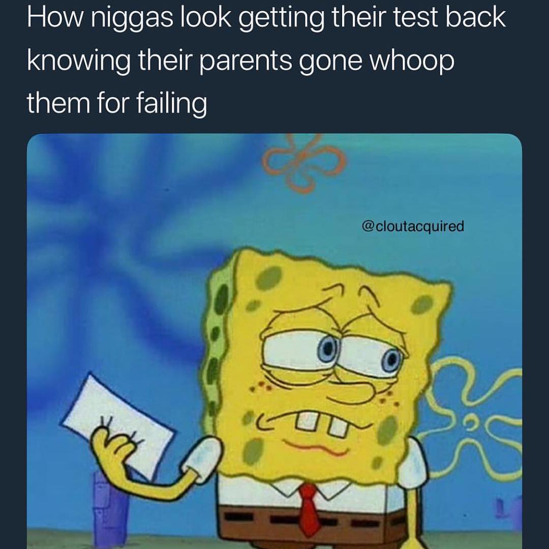 How niggas look getting their test back knowing their parents gone whoop them for failing.