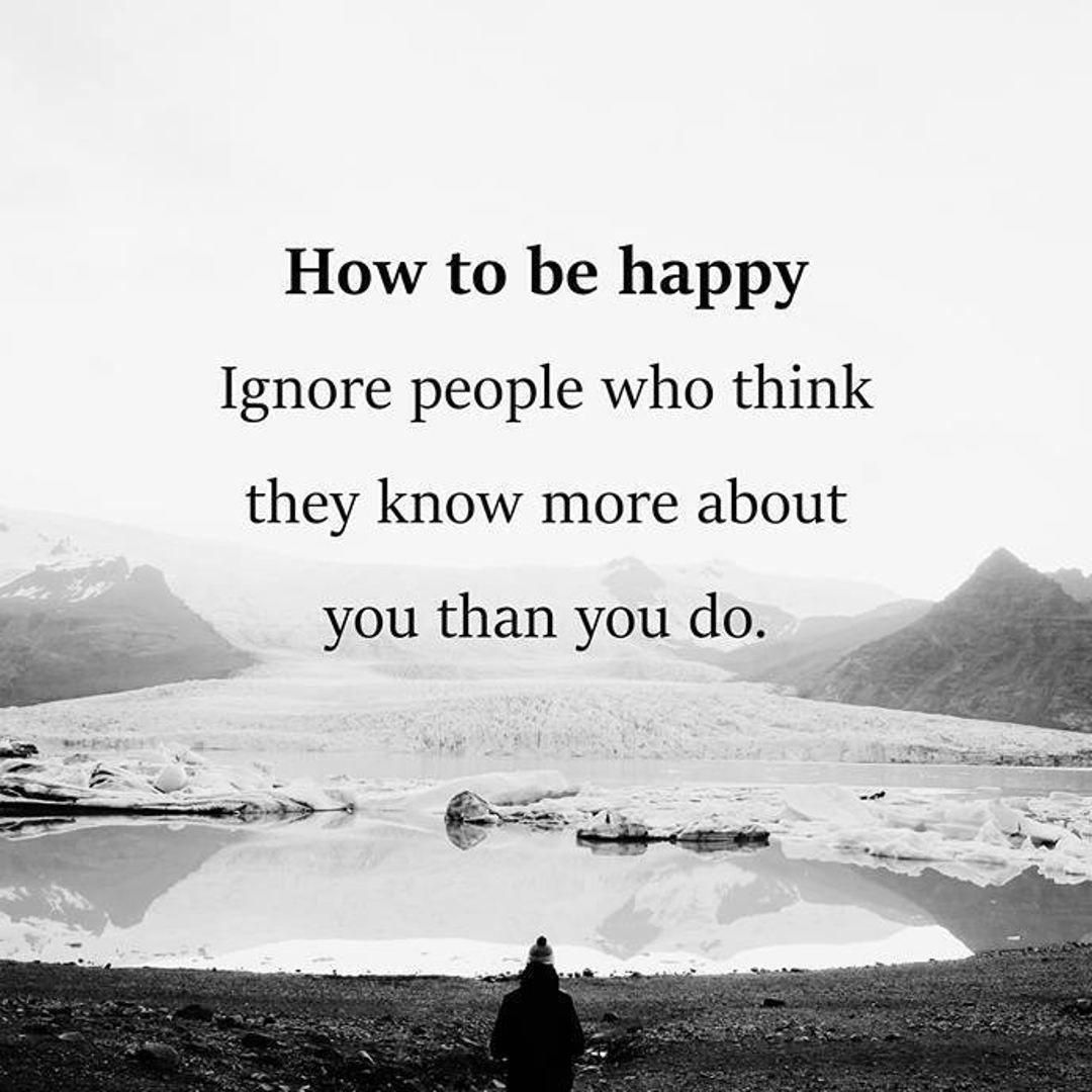 How to be happy. Ignore people who think they know more about you than you do.