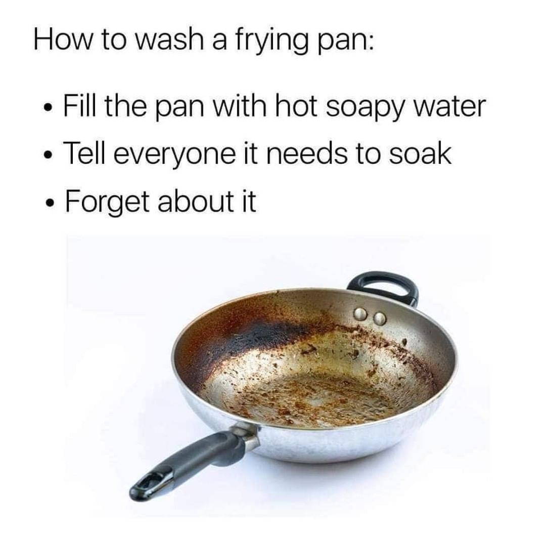 How to wash a frying pan: Fill the pan with hot soapy water. Tell everyone it needs to soak. Forget about it.
