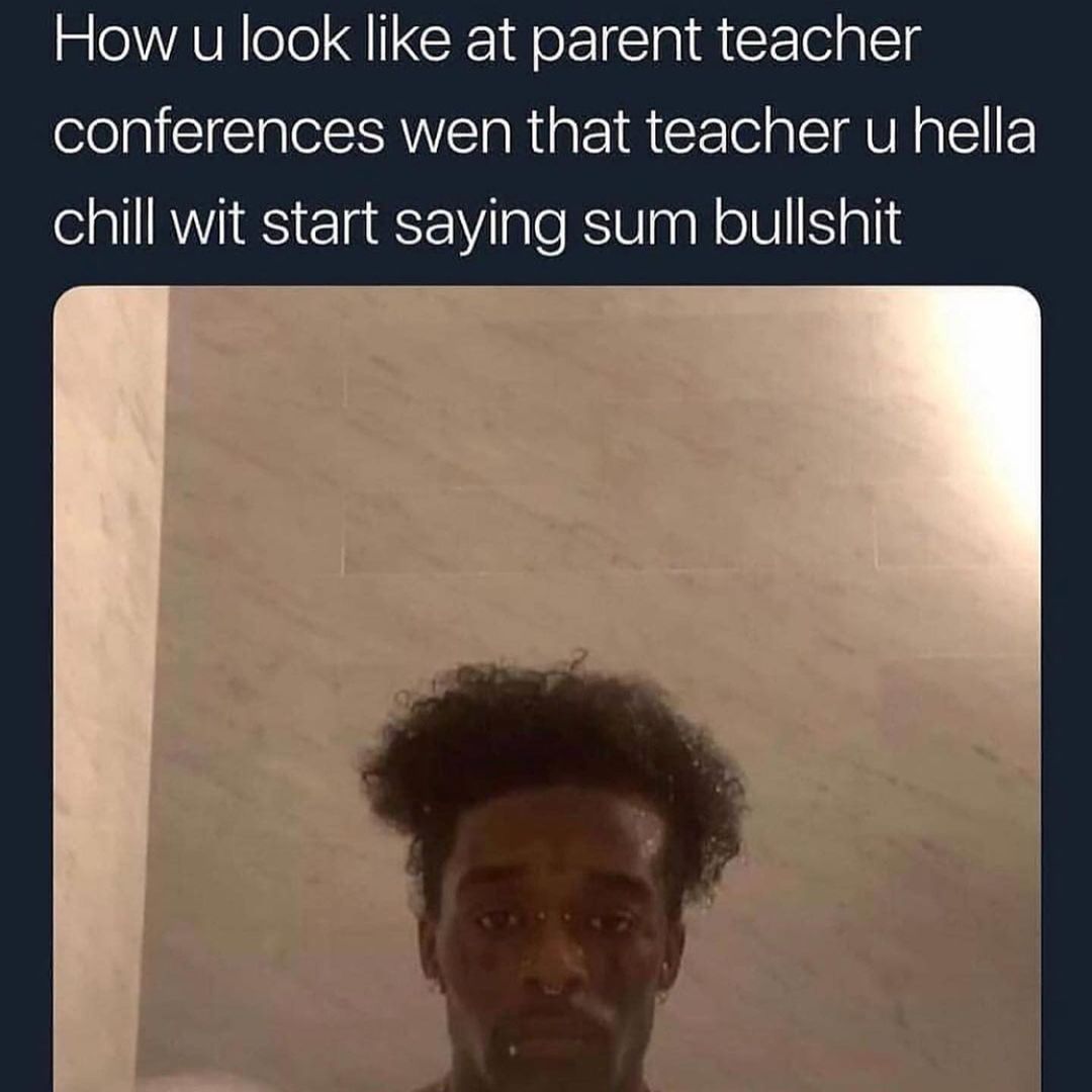 How u look like at parent teacher conferences wen that teacher u hella chill wit start saying sum bullshit.