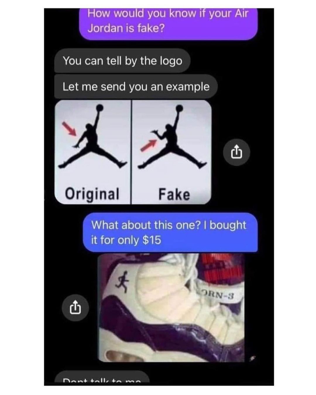 How would you know if your Air Jordan is fake?  You can tell by the logo.  Let me send you an example: Original Fake.  What about this one? I bought it for only $15.