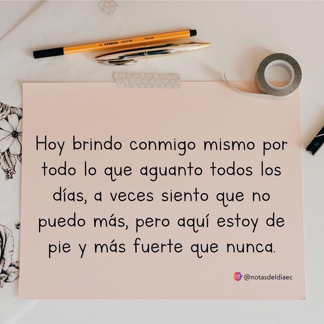 Hoy brindo conmigo mismo por todo lo que aguanto todos los días, a veces  siento que no puedo más, pero aquí estoy de pie y más fuerte que nunca. -  Frases