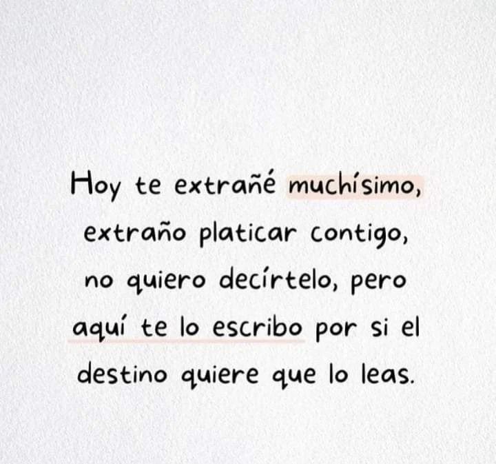 Hoy te extrañé muchísimo, extraño platicar contigo, no quiero decírtelo, pero aquí te lo escribo por si el destino quiere que lo leas.