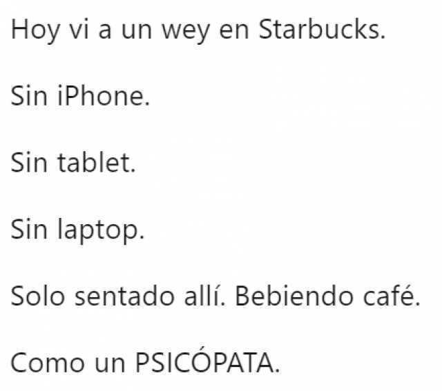 Hoy vi a un wey en Starbucks.  Sin iPhone. Sin tablet. Sin laptop. Solo sentado allí. Bebiendo café. Como un PSICÓPATA.