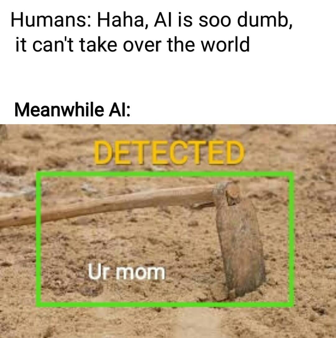 Humans: Haha, Al is soo dumb, it can't take over the world. Meanwhile Al: Detected. Ur mom.