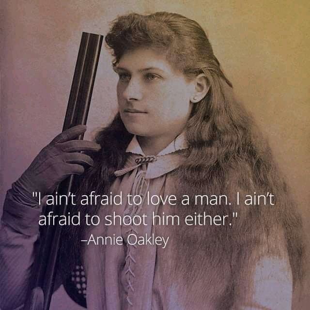 "I ain't afraid to love a man. I ain't afraid to shoot him either." Annie Oakley.