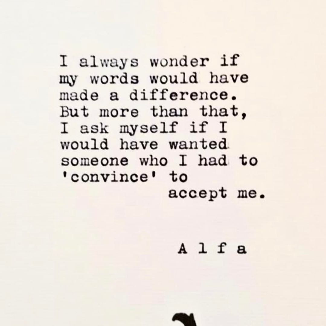 I always wonder if my words would have made a difference. But more than that, I ask myself if I would have wanted someone who I had to convince' to accept me.