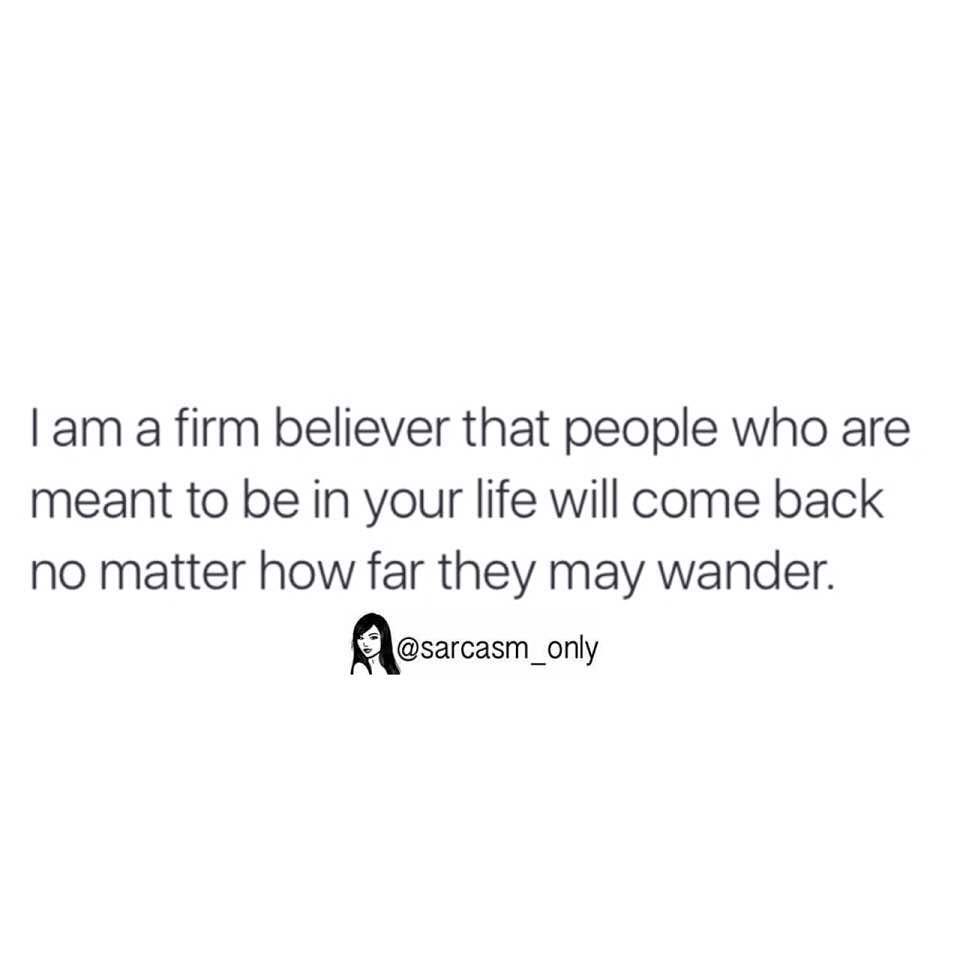 I am a firm believer that people who are meant to be in your life will come back no matter how far they may wander.