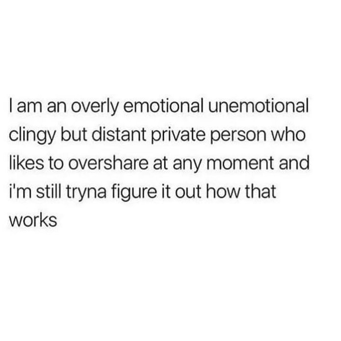 I am an overly emotional unemotional clingy but distant private person who likes to overshare at any moment and I'm still tryna figure it out how that works.