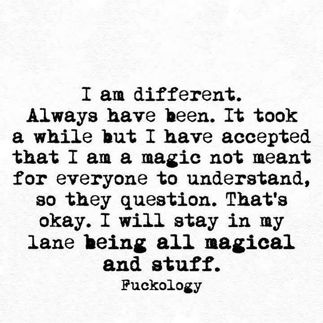 I am different. Always have been. It took a while but I have accepted that I am a magic not meant for everyone to understand, so they question. That's okay. I will stay in my lane being all magical and stuff.