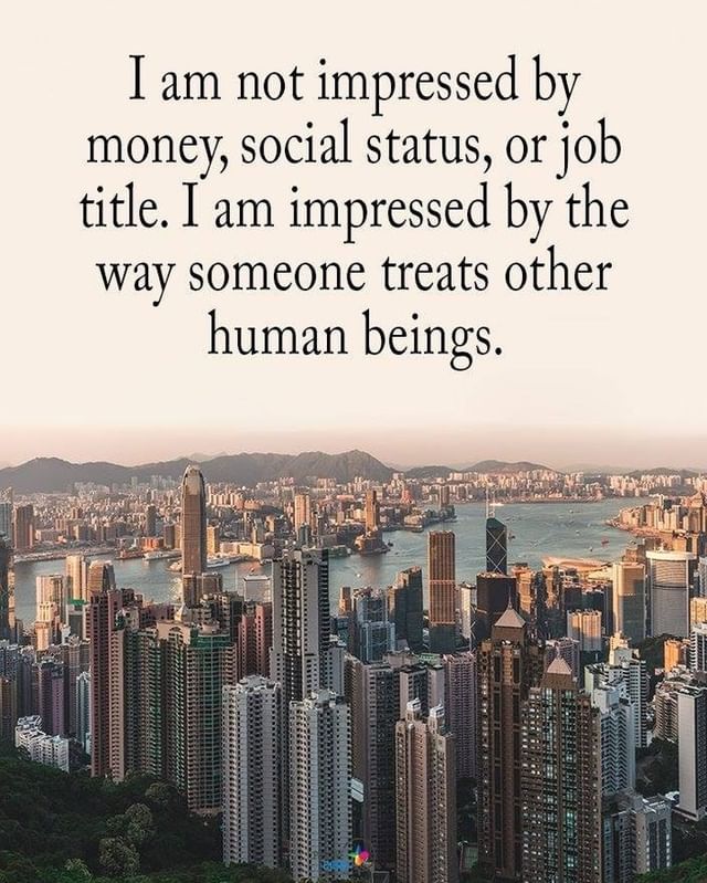 I am not impressed by money, social status, or job title. I am impressed by the way someone treats other human beings.