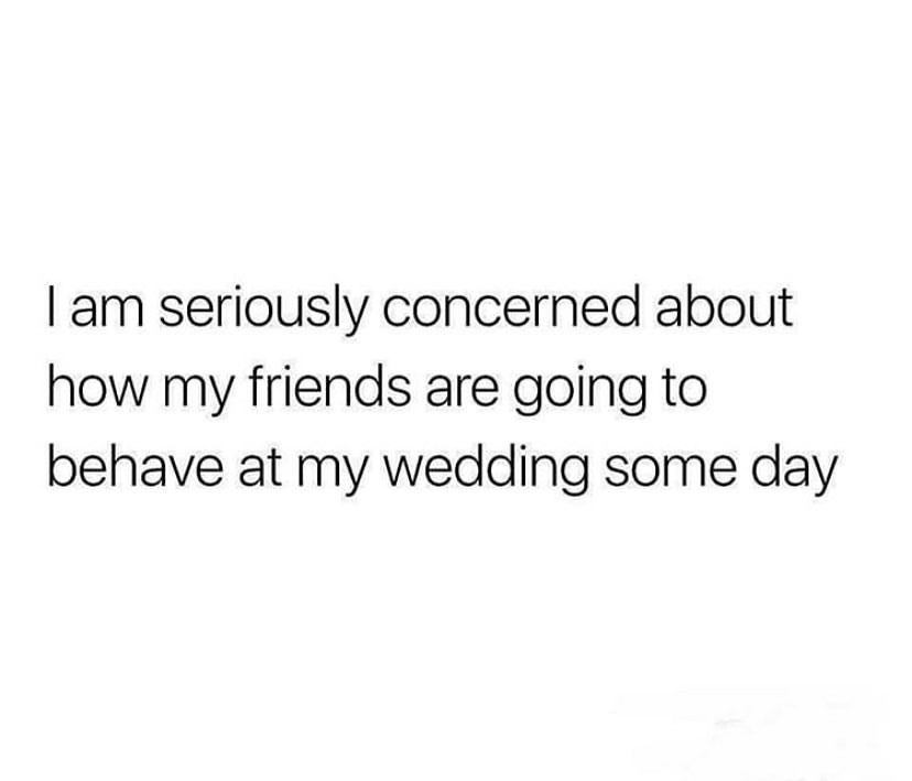 I am seriously concerned about how my friends are going to behave at my wedding some day.